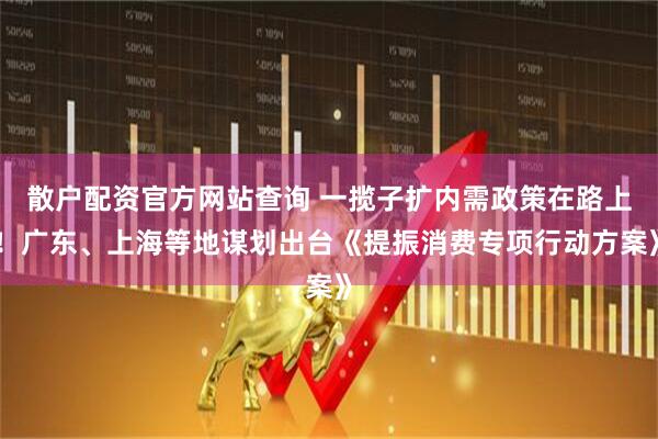 散戶(hù)配資官方網(wǎng)站查詢(xún) 一攬子擴(kuò)內(nèi)需政策在路上！廣東、上海等地謀劃出臺(tái)《提振消費(fèi)專(zhuān)項(xiàng)行動(dòng)方案》