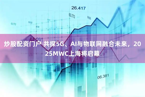 炒股配資門戶 共探5G、AI與物聯(lián)網(wǎng)融合未來，2025MWC上海將啟幕