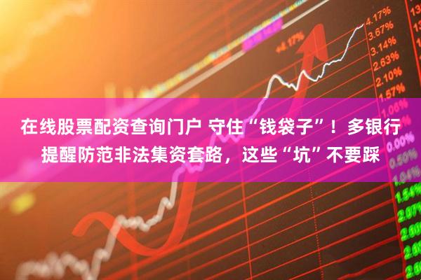 在線股票配資查詢門戶 守住“錢袋子”！多銀行提醒防范非法集資套路，這些“坑”不要踩