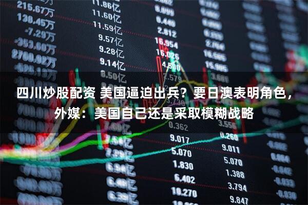 四川炒股配資 美國逼迫出兵？要日澳表明角色，外媒：美國自己還是采取模糊戰(zhàn)略