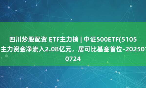 四川炒股配資 ETF主力榜 | 中證500ETF(510500)主力資金凈流入2.08億元，居可比基金首位-20250724