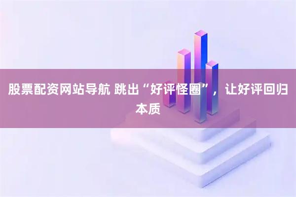 股票配資網(wǎng)站導(dǎo)航 跳出“好評(píng)怪圈”，讓好評(píng)回歸本質(zhì)